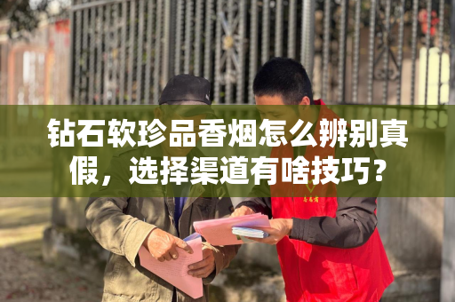 钻石软珍品香烟怎么辨别真假，选择渠道有啥技巧？